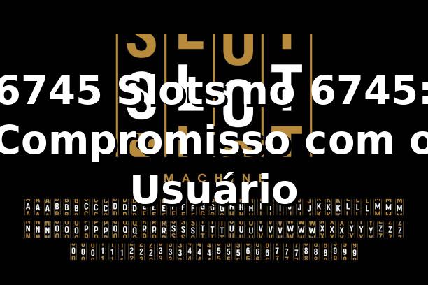 6745 Slots no 6745: Compromisso com o Usuário